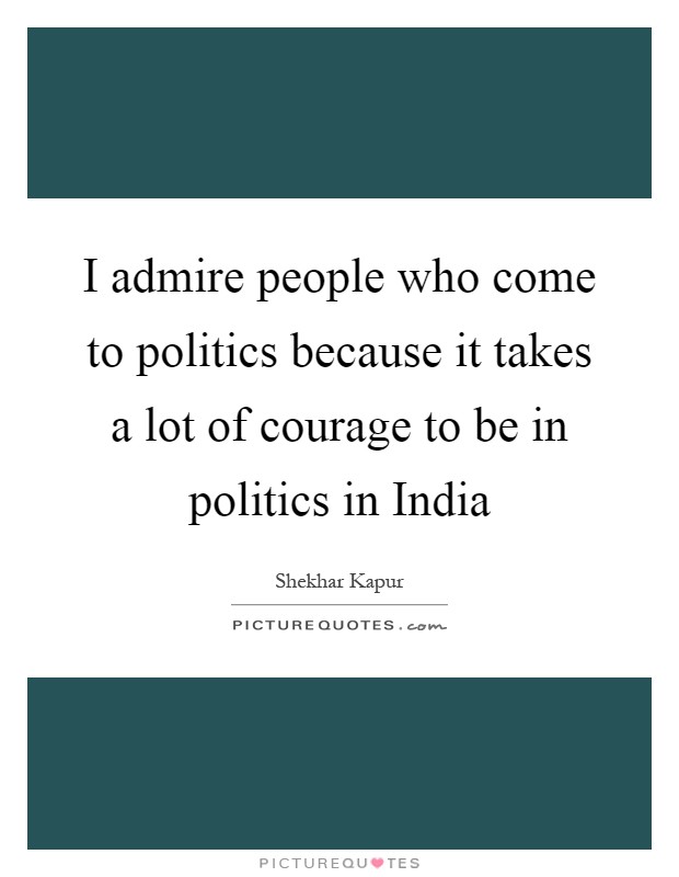 I admire people who come to politics because it takes a lot of courage to be in politics in India Picture Quote #1