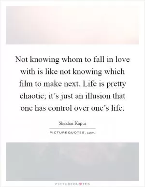 Not knowing whom to fall in love with is like not knowing which film to make next. Life is pretty chaotic; it’s just an illusion that one has control over one’s life Picture Quote #1