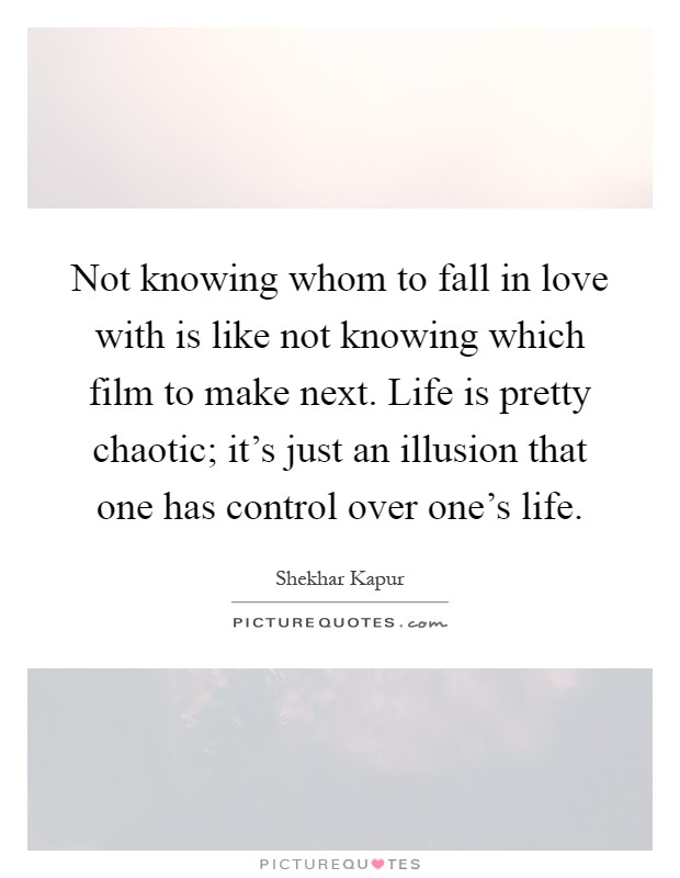 Not knowing whom to fall in love with is like not knowing which film to make next. Life is pretty chaotic; it's just an illusion that one has control over one's life Picture Quote #1