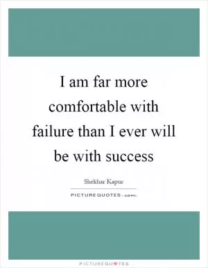 I am far more comfortable with failure than I ever will be with success Picture Quote #1
