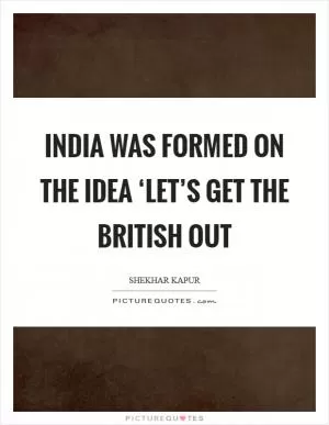 India was formed on the idea ‘Let’s get the British out Picture Quote #1