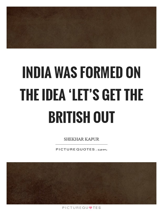 India was formed on the idea ‘Let's get the British out Picture Quote #1