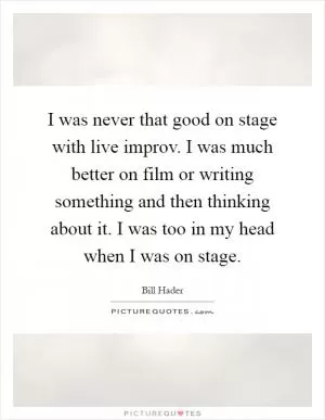I was never that good on stage with live improv. I was much better on film or writing something and then thinking about it. I was too in my head when I was on stage Picture Quote #1