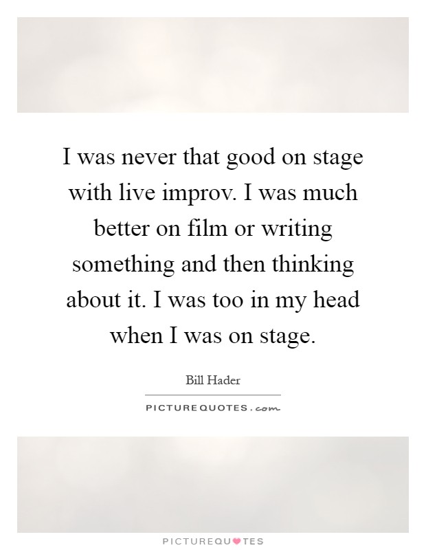 I was never that good on stage with live improv. I was much better on film or writing something and then thinking about it. I was too in my head when I was on stage Picture Quote #1