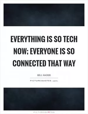 Everything is so tech now; everyone is so connected that way Picture Quote #1