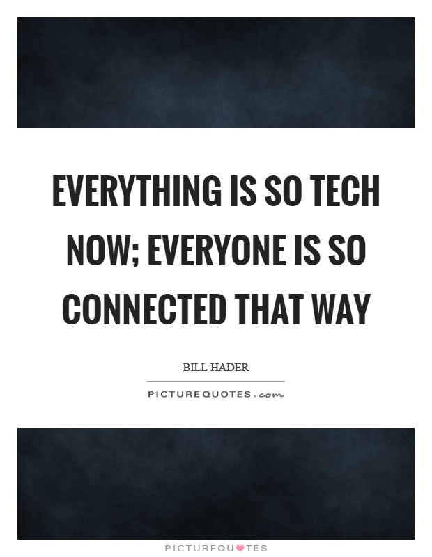 Everything is so tech now; everyone is so connected that way Picture Quote #1