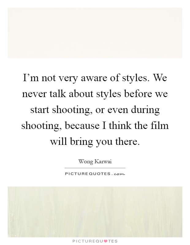 I'm not very aware of styles. We never talk about styles before we start shooting, or even during shooting, because I think the film will bring you there Picture Quote #1