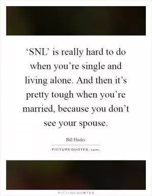 ‘SNL’ is really hard to do when you’re single and living alone. And then it’s pretty tough when you’re married, because you don’t see your spouse Picture Quote #1