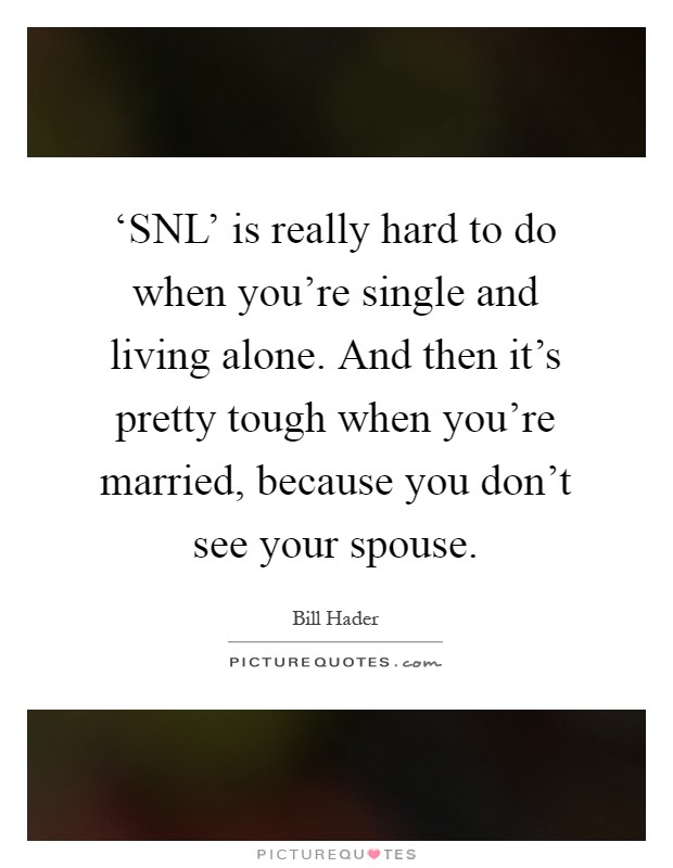 ‘SNL' is really hard to do when you're single and living alone. And then it's pretty tough when you're married, because you don't see your spouse Picture Quote #1