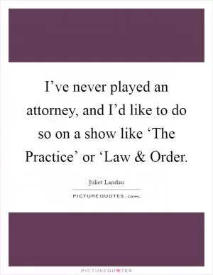 I’ve never played an attorney, and I’d like to do so on a show like ‘The Practice’ or ‘Law and Order Picture Quote #1