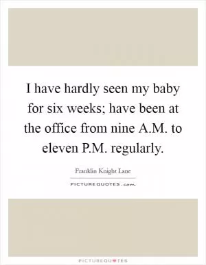 I have hardly seen my baby for six weeks; have been at the office from nine A.M. to eleven P.M. regularly Picture Quote #1
