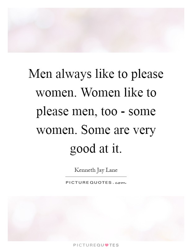 Men always like to please women. Women like to please men, too ...