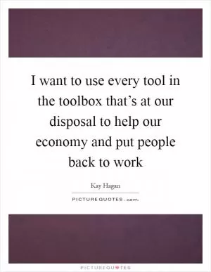 I want to use every tool in the toolbox that’s at our disposal to help our economy and put people back to work Picture Quote #1