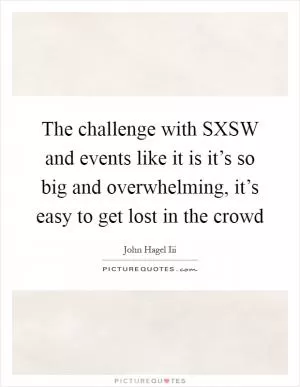 The challenge with SXSW and events like it is it’s so big and overwhelming, it’s easy to get lost in the crowd Picture Quote #1