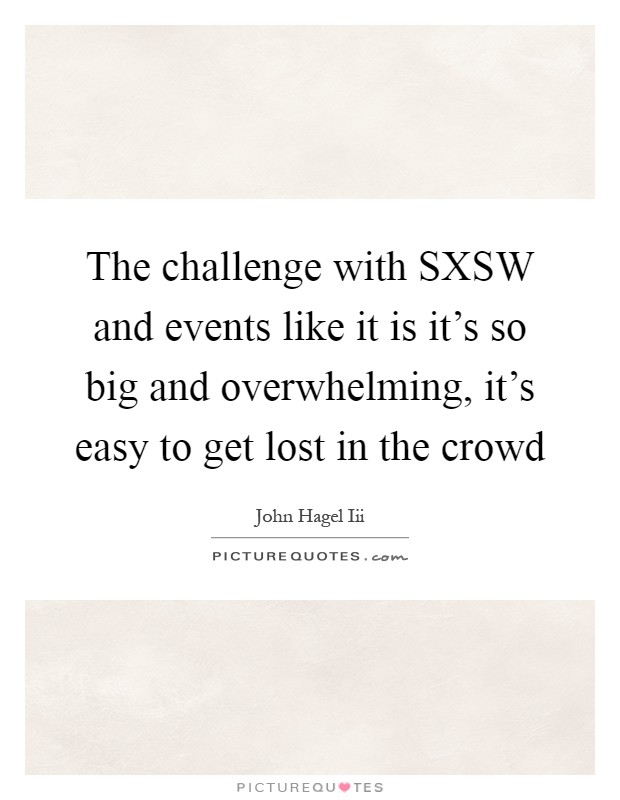 The challenge with SXSW and events like it is it's so big and overwhelming, it's easy to get lost in the crowd Picture Quote #1