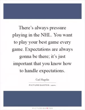 There’s always pressure playing in the NHL. You want to play your best game every game. Expectations are always gonna be there; it’s just important that you know how to handle expectations Picture Quote #1