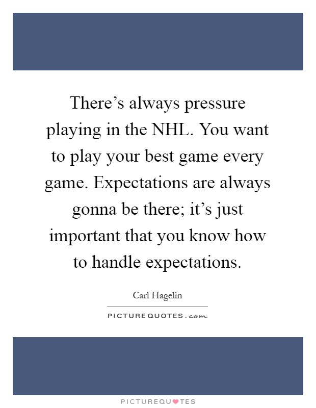 There's always pressure playing in the NHL. You want to play your best game every game. Expectations are always gonna be there; it's just important that you know how to handle expectations Picture Quote #1