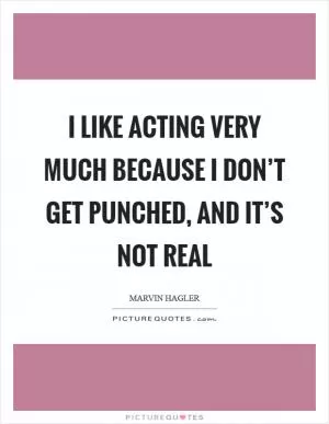 I like acting very much because I don’t get punched, and it’s not real Picture Quote #1