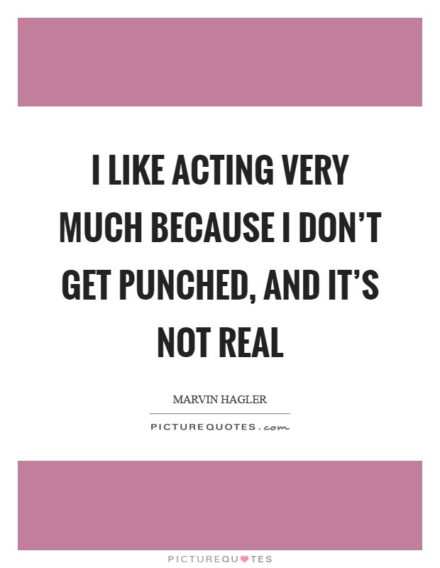I like acting very much because I don't get punched, and it's not real Picture Quote #1