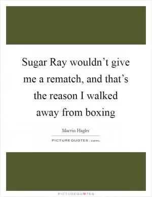 Sugar Ray wouldn’t give me a rematch, and that’s the reason I walked away from boxing Picture Quote #1