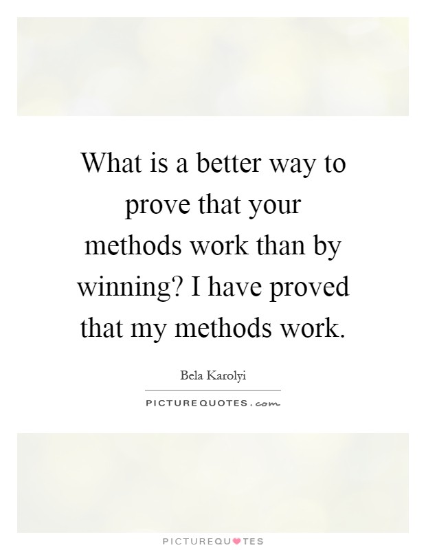 What is a better way to prove that your methods work than by winning? I have proved that my methods work Picture Quote #1