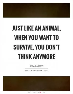 Just like an animal, when you want to survive, you don’t think anymore Picture Quote #1