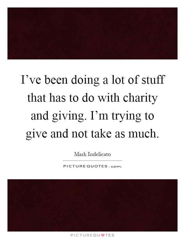 I've been doing a lot of stuff that has to do with charity and giving. I'm trying to give and not take as much Picture Quote #1