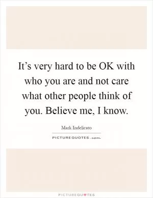 It’s very hard to be OK with who you are and not care what other people think of you. Believe me, I know Picture Quote #1