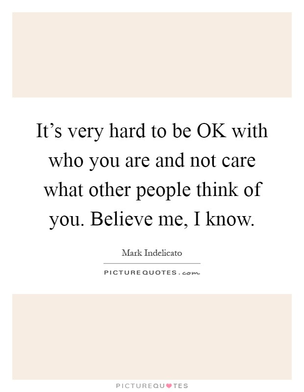 It's very hard to be OK with who you are and not care what other people think of you. Believe me, I know Picture Quote #1