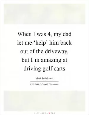 When I was 4, my dad let me ‘help’ him back out of the driveway, but I’m amazing at driving golf carts Picture Quote #1
