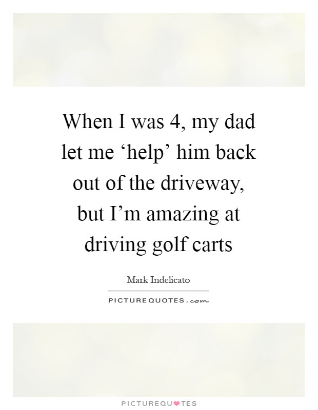 When I was 4, my dad let me ‘help' him back out of the driveway, but I'm amazing at driving golf carts Picture Quote #1