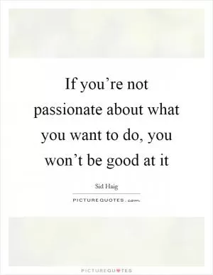 If you’re not passionate about what you want to do, you won’t be good at it Picture Quote #1