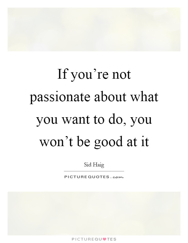 If you're not passionate about what you want to do, you won't be good at it Picture Quote #1