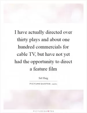 I have actually directed over thirty plays and about one hundred commercials for cable TV, but have not yet had the opportunity to direct a feature film Picture Quote #1
