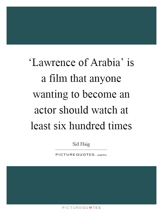 ‘Lawrence of Arabia' is a film that anyone wanting to become an actor should watch at least six hundred times Picture Quote #1