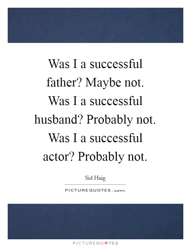 Was I a successful father? Maybe not. Was I a successful husband? Probably not. Was I a successful actor? Probably not Picture Quote #1