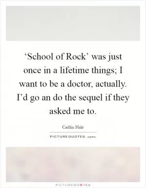 ‘School of Rock’ was just once in a lifetime things; I want to be a doctor, actually. I’d go an do the sequel if they asked me to Picture Quote #1