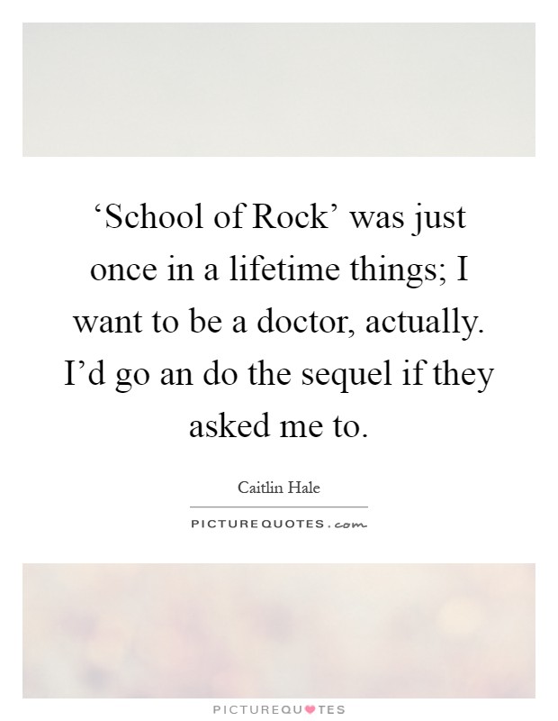 ‘School of Rock' was just once in a lifetime things; I want to be a doctor, actually. I'd go an do the sequel if they asked me to Picture Quote #1