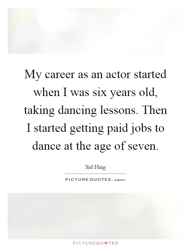 My career as an actor started when I was six years old, taking dancing lessons. Then I started getting paid jobs to dance at the age of seven Picture Quote #1