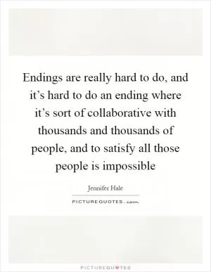 Endings are really hard to do, and it’s hard to do an ending where it’s sort of collaborative with thousands and thousands of people, and to satisfy all those people is impossible Picture Quote #1