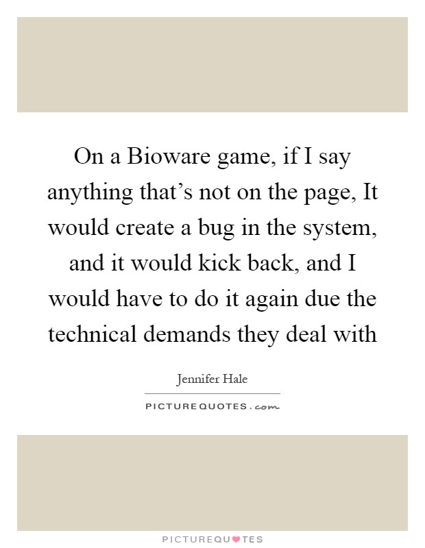 On a Bioware game, if I say anything that's not on the page, It would create a bug in the system, and it would kick back, and I would have to do it again due the technical demands they deal with Picture Quote #1