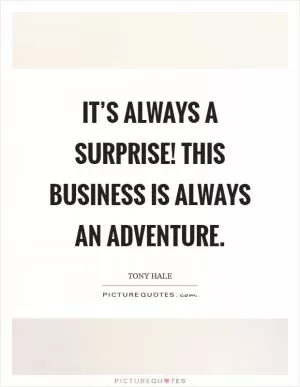 It’s always a surprise! This business is always an adventure Picture Quote #1