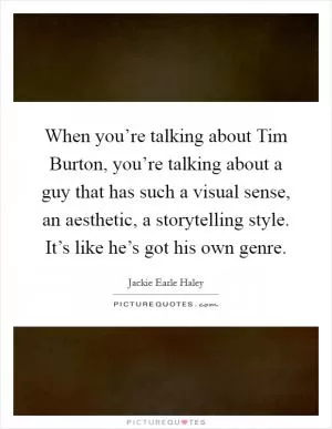When you’re talking about Tim Burton, you’re talking about a guy that has such a visual sense, an aesthetic, a storytelling style. It’s like he’s got his own genre Picture Quote #1