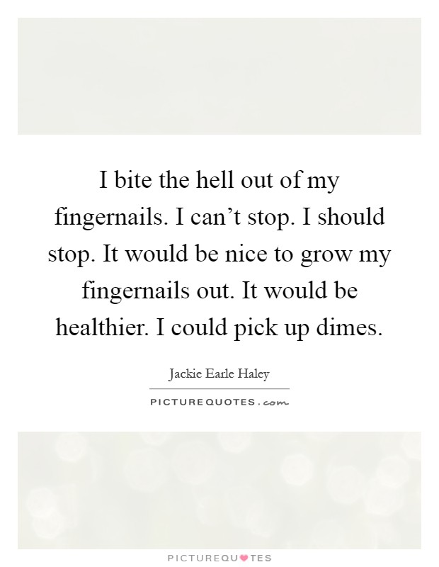 I bite the hell out of my fingernails. I can't stop. I should stop. It would be nice to grow my fingernails out. It would be healthier. I could pick up dimes Picture Quote #1