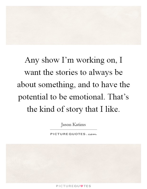 Any show I'm working on, I want the stories to always be about something, and to have the potential to be emotional. That's the kind of story that I like Picture Quote #1