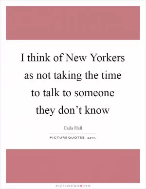 I think of New Yorkers as not taking the time to talk to someone they don’t know Picture Quote #1