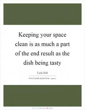 Keeping your space clean is as much a part of the end result as the dish being tasty Picture Quote #1
