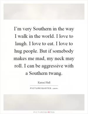 I’m very Southern in the way I walk in the world. I love to laugh. I love to eat. I love to hug people. But if somebody makes me mad, my neck may roll. I can be aggressive with a Southern twang Picture Quote #1