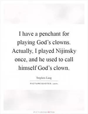 I have a penchant for playing God’s clowns. Actually, I played Nijinsky once, and he used to call himself God’s clown Picture Quote #1