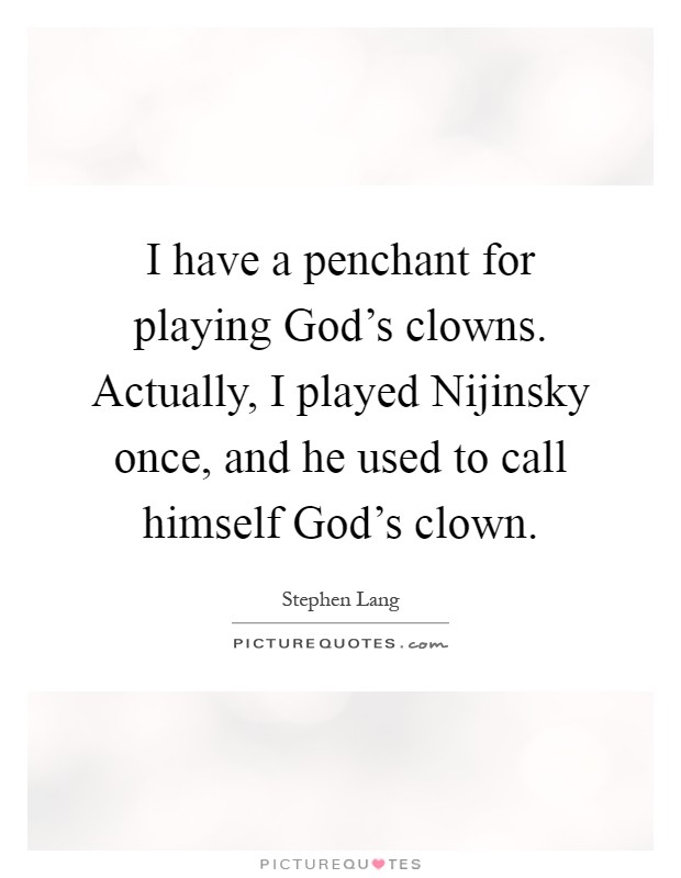 I have a penchant for playing God's clowns. Actually, I played Nijinsky once, and he used to call himself God's clown Picture Quote #1